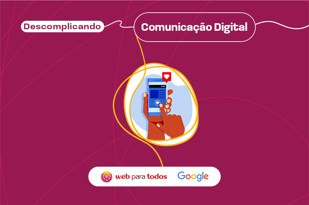 Arte com fundo roxo e o texto em branco destacado: Descomplicando: comunicação digital". Há a ilustração de mãos segurando um celular e, no rodapé, os logos do Web para Todos e do Google.