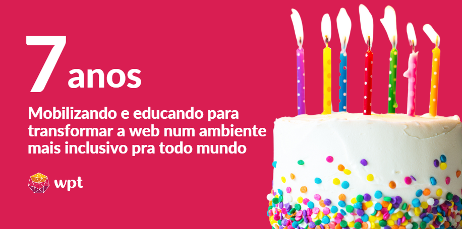 Arte em tons de rosa e branco com o texto em destaque: "7 anos mobilizando e educando para transformar a web num ambiente mais inclusivo pra todo mundo". Há o logotipo do WPT e foto de um bolo branco com 7 velas acesas e confetes coloridos.