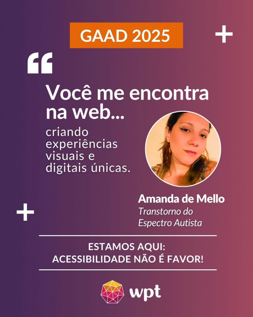 Arte com foto de Amanda de Mello, pessoa com Transtorno do Espectro Autista, e a seguinte frase atribuída a ela: "Você me encontra na web criando experiências visuais e digitais únicas". Está escrito também: "Estamos aqui: acessibilidade não é favor!" Logotipo do WPT.