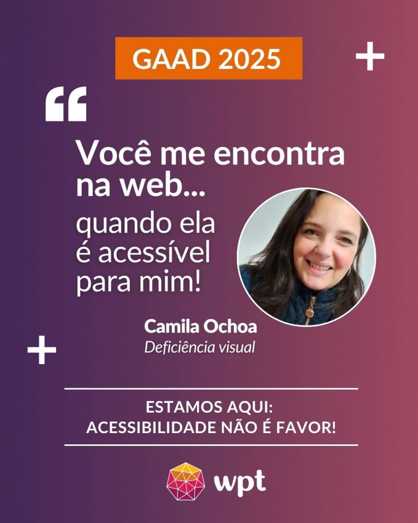 Arte com foto de Camila Ochoa, pessoa com deficiência visual, e a seguinte frase atribuída a ela: "Você me encontra na web quando ela é acessível para mim". Está escrito também: "Estamos aqui: acessibilidade não é favor!" Logotipo do WPT.