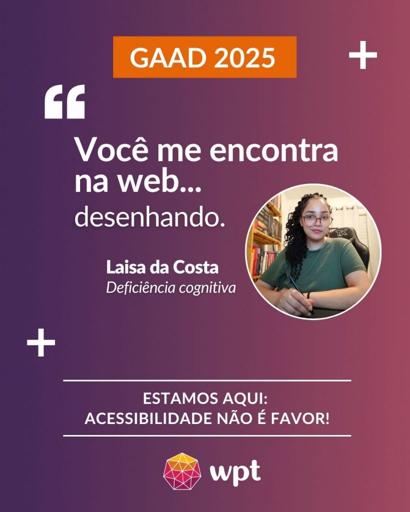 Arte com foto de Laisa da Costa, pessoa com deficiência cognitiva, e a seguinte frase atribuída a ela: "Você me encontra na web desenhando". Está escrito também: "Estamos aqui: acessibilidade não é favor!" Logotipo do WPT.