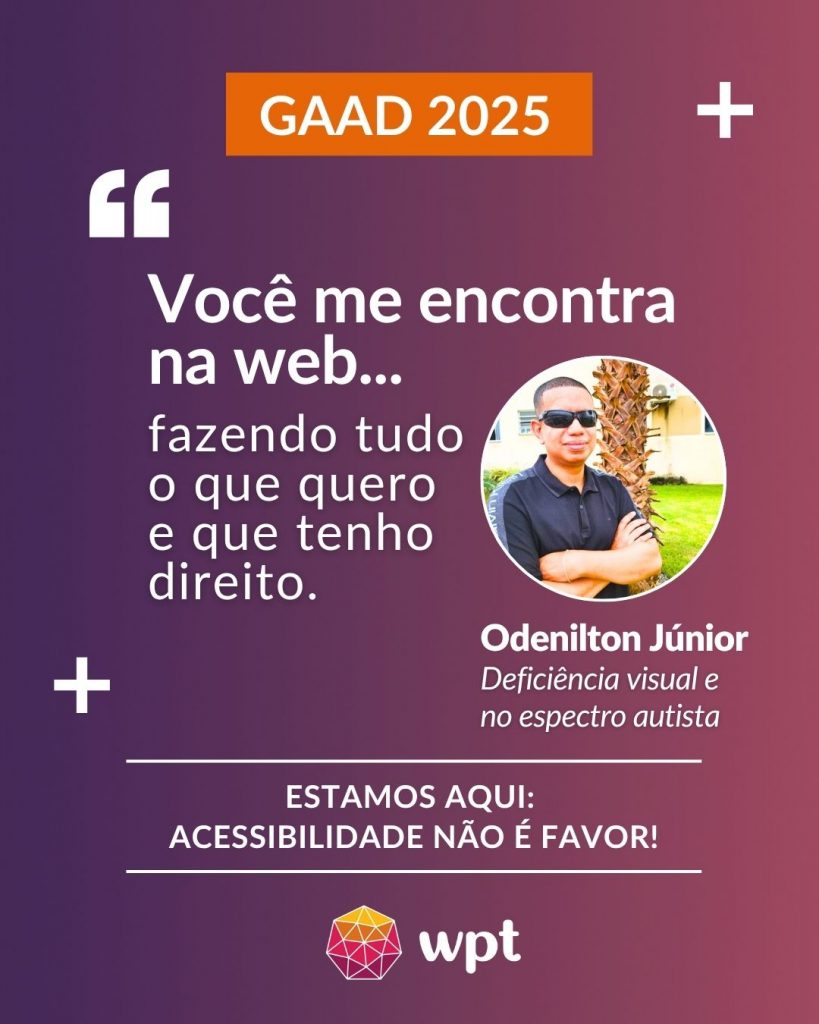 Arte com foto de Odenilton Júnior, pessoa cega com Transtorno do Espectro Autista, e a seguinte frase atribuída a ele: "Você me encontra na web fazendo tudo o que quero e que tenho direito". Está escrito também: "Estamos aqui: acessibilidade não é favor!" Logotipo do WPT.
