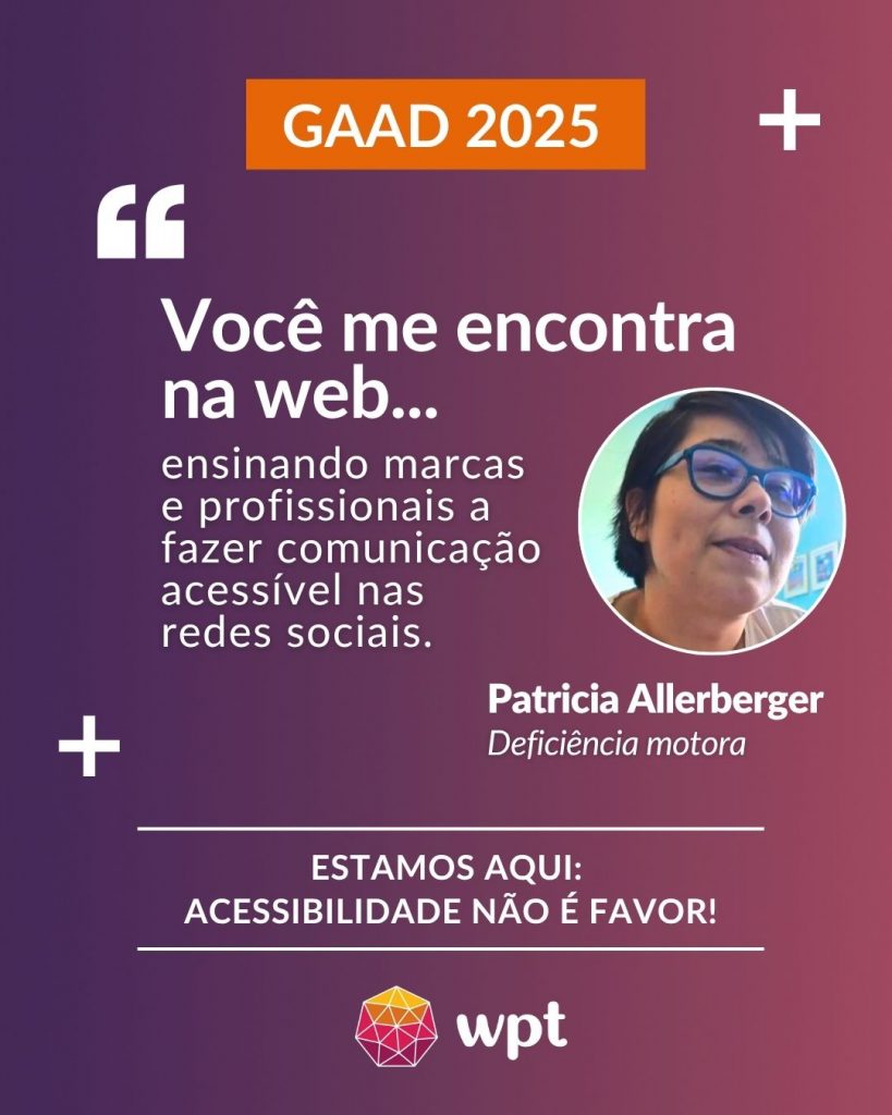 Arte com foto de Patricia Allerberger, pessoa com deficiência motora, e a seguinte frase atribuída a ela: "Você me encontra na web ensinando profissionais e marcas a fazerem comunicação acessível nas redes sociais". Está escrito também: "Estamos aqui: acessibilidade não é favor!" Logotipo do WPT.